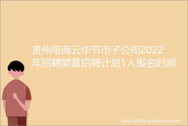 贵州电商云毕节市子公司2022年招聘简章招聘计划1人报名时间10月26日至11月15日